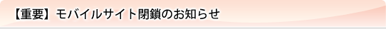 【重要】モバイルサイト閉鎖のお知らせ